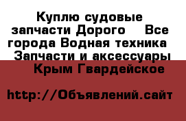 Куплю судовые запчасти Дорого! - Все города Водная техника » Запчасти и аксессуары   . Крым,Гвардейское